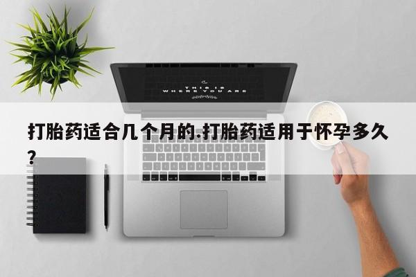 堕胎药购买微信打胎药适合几个月的.打胎药适用于怀孕多久？
