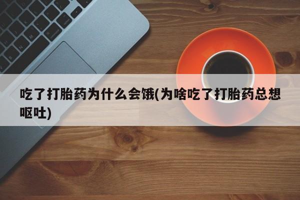 堕胎药购买微信吃了打胎药为什么会饿(为啥吃了打胎药总想呕吐)