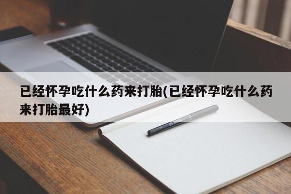 堕胎药购买微信已经怀孕吃什么药来打胎(已经怀孕吃什么药来打胎最好)