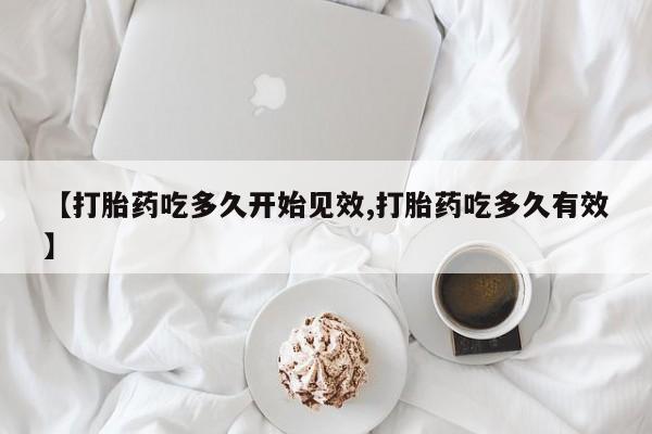 堕胎药购买微信【打胎药吃多久开始见效,打胎药吃多久有效】