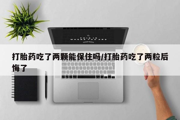 堕胎药购买微信打胎药吃了两颗能保住吗/打胎药吃了两粒后悔了