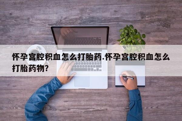 堕胎药购买微信怀孕宫腔积血怎么打胎药.怀孕宫腔积血怎么打胎药物？