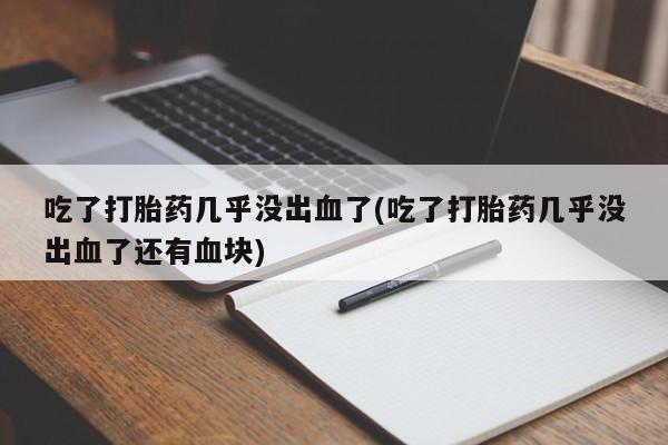 堕胎药购买微信吃了打胎药几乎没出血了(吃了打胎药几乎没出血了还有血块)
