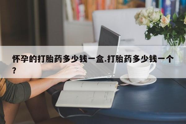 堕胎药购买微信怀孕的打胎药多少钱一盒.打胎药多少钱一个？