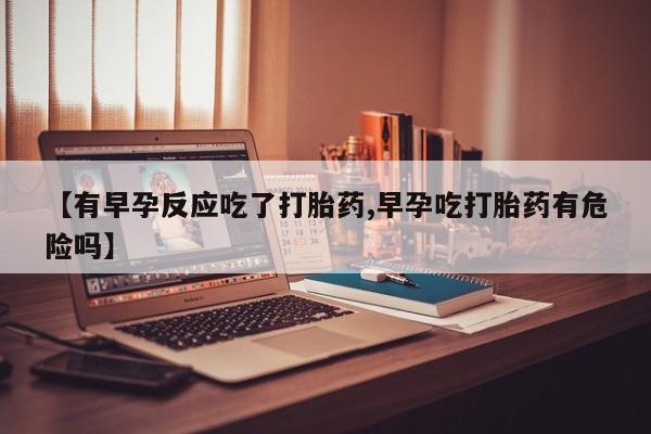 堕胎药购买微信【有早孕反应吃了打胎药,早孕吃打胎药有危险吗】