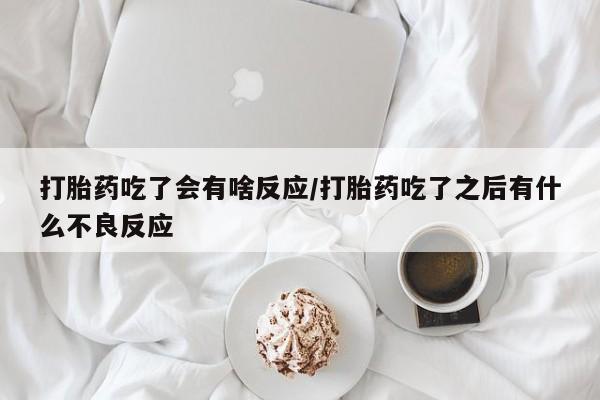 堕胎药购买微信打胎药吃了会有啥反应/打胎药吃了之后有什么不良反应