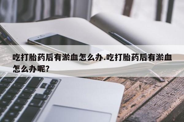 堕胎药购买微信吃打胎药后有淤血怎么办.吃打胎药后有淤血怎么办呢？