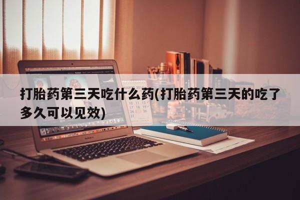 堕胎药购买微信打胎药第三天吃什么药(打胎药第三天的吃了多久可以见效)
