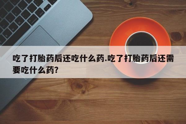 堕胎药购买微信吃了打胎药后还吃什么药.吃了打胎药后还需要吃什么药？