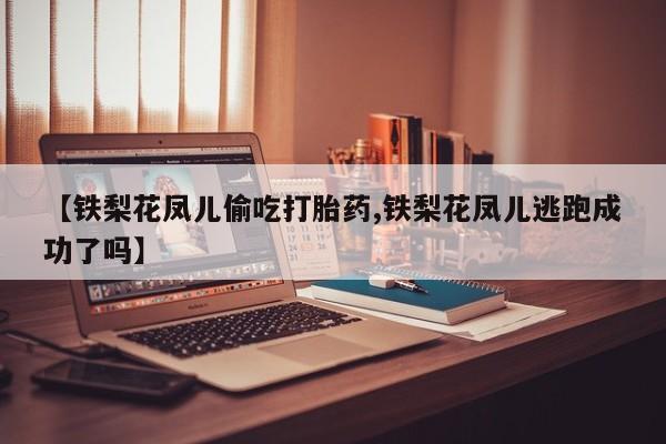 堕胎药购买微信【铁梨花凤儿偷吃打胎药,铁梨花凤儿逃跑成功了吗】