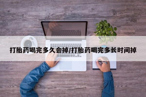 堕胎药购买微信打胎药喝完多久会掉/打胎药喝完多长时间掉