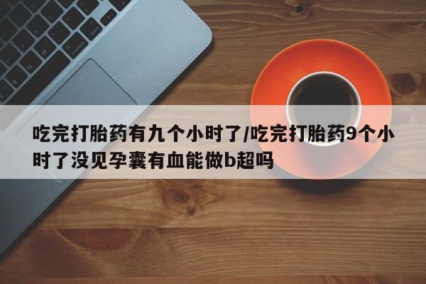 堕胎药购买微信吃完打胎药有九个小时了/吃完打胎药9个小时了没见孕囊有血能做b超吗