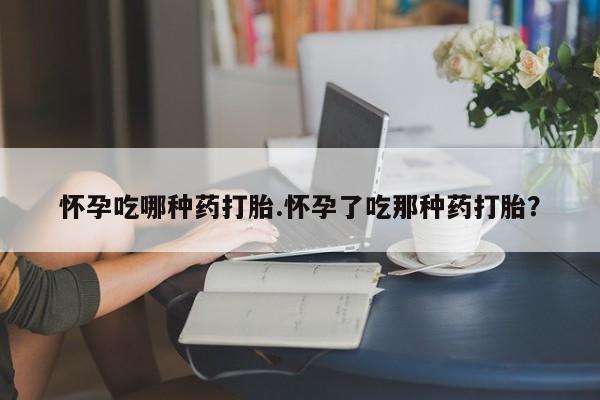 堕胎药购买微信怀孕吃哪种药打胎.怀孕了吃那种药打胎？
