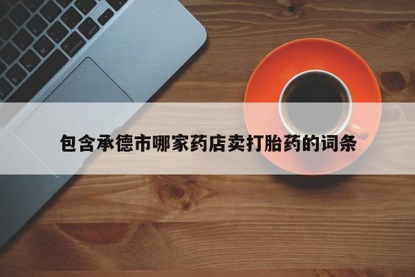 堕胎药购买微信包含承德市哪家药店卖打胎药的词条