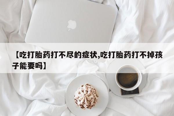 堕胎药购买微信【吃打胎药打不尽的症状,吃打胎药打不掉孩子能要吗】