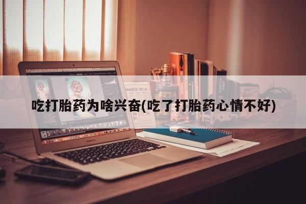 堕胎药购买微信吃打胎药为啥兴奋(吃了打胎药心情不好)