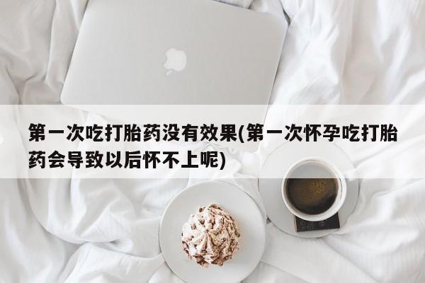 堕胎药购买微信第一次吃打胎药没有效果(第一次怀孕吃打胎药会导致以后怀不上呢)