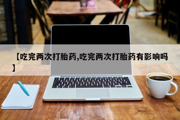 堕胎药购买微信【吃完两次打胎药,吃完两次打胎药有影响吗】