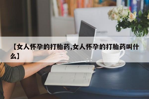 堕胎药购买微信【女人怀孕的打胎药,女人怀孕的打胎药叫什么】
