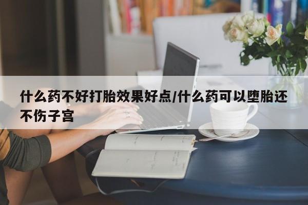 堕胎药购买微信什么药不好打胎效果好点/什么药可以堕胎还不伤子宫