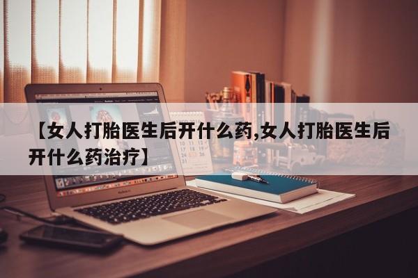 堕胎药购买微信【女人打胎医生后开什么药,女人打胎医生后开什么药治疗】
