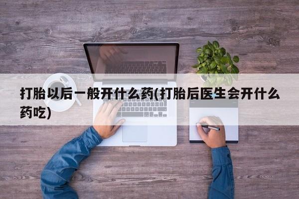 堕胎药购买微信打胎以后一般开什么药(打胎后医生会开什么药吃)