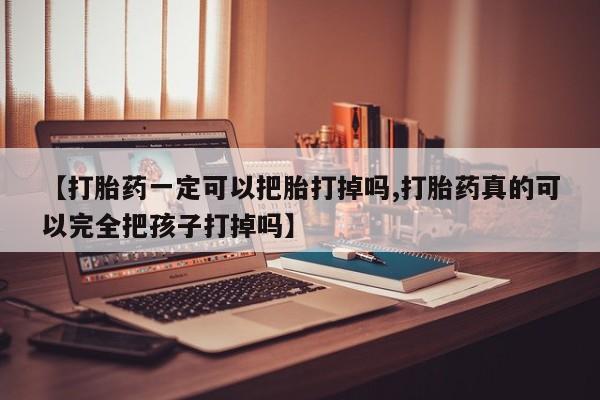 堕胎药购买微信【打胎药一定可以把胎打掉吗,打胎药真的可以完全把孩子打掉吗】