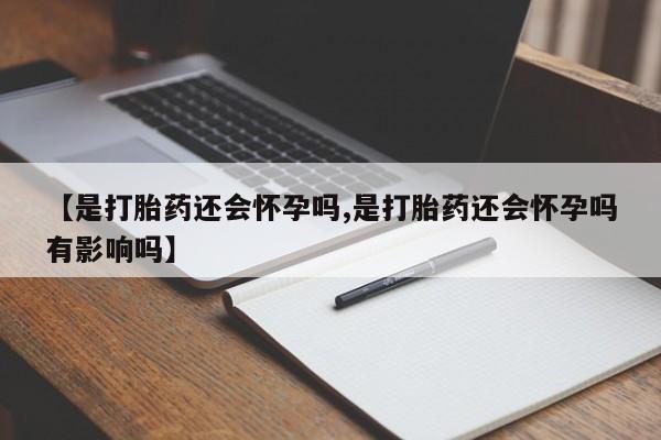 堕胎药购买微信【是打胎药还会怀孕吗,是打胎药还会怀孕吗有影响吗】