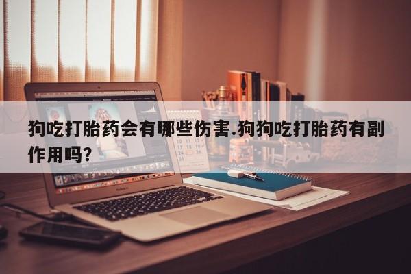 堕胎药购买微信狗吃打胎药会有哪些伤害.狗狗吃打胎药有副作用吗？