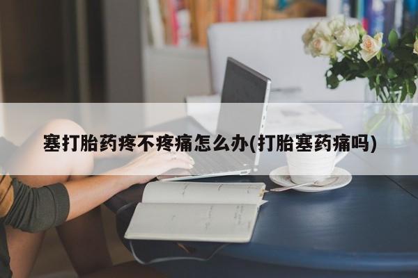 堕胎药购买微信塞打胎药疼不疼痛怎么办(打胎塞药痛吗)