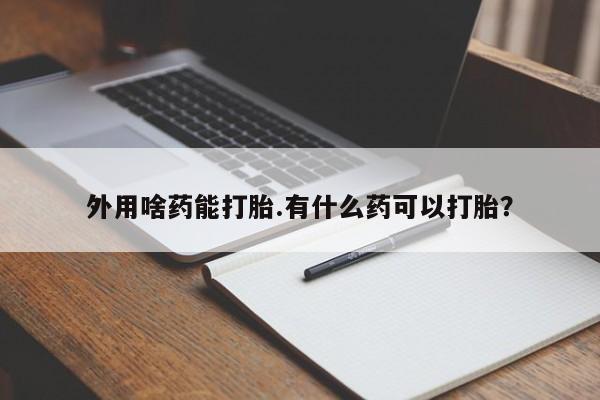 堕胎药购买微信外用啥药能打胎.有什么药可以打胎？