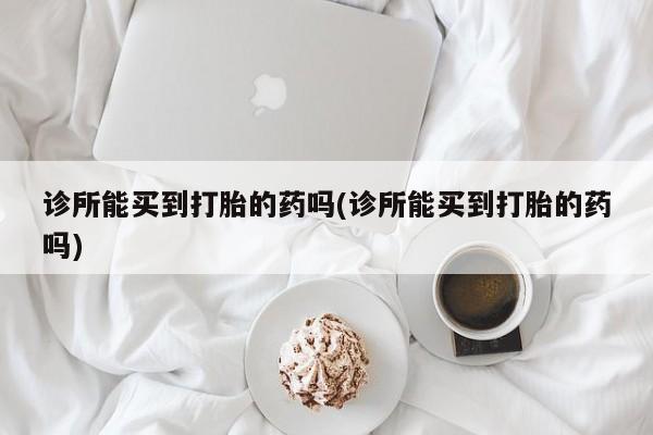 堕胎药购买微信诊所能买到打胎的药吗(诊所能买到打胎的药吗)