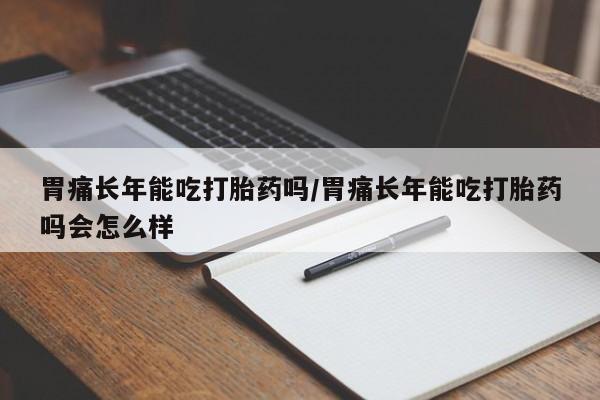 堕胎药购买微信胃痛长年能吃打胎药吗/胃痛长年能吃打胎药吗会怎么样
