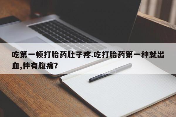 堕胎药购买微信吃第一顿打胎药肚子疼.吃打胎药第一种就出血,伴有腹痛？
