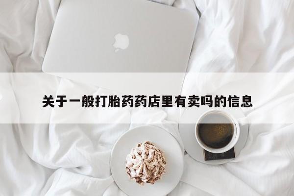 堕胎药购买微信关于一般打胎药药店里有卖吗的信息