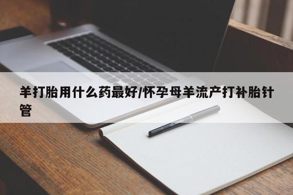 堕胎药购买微信羊打胎用什么药最好/怀孕母羊流产打补胎针管