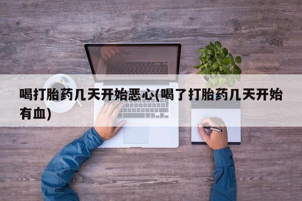 堕胎药购买微信喝打胎药几天开始恶心(喝了打胎药几天开始有血)