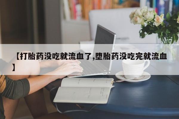 堕胎药购买微信【打胎药没吃就流血了,堕胎药没吃完就流血】