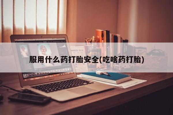 堕胎药购买微信服用什么药打胎安全(吃啥药打胎)