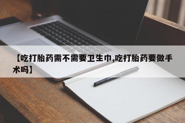 堕胎药购买微信【吃打胎药需不需要卫生巾,吃打胎药要做手术吗】