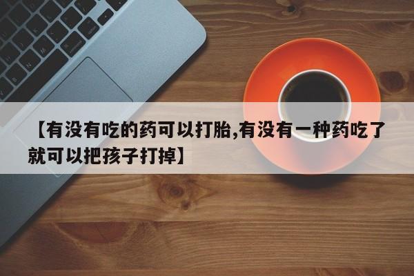 堕胎药购买微信【有没有吃的药可以打胎,有没有一种药吃了就可以把孩子打掉】