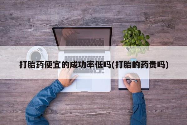 堕胎药购买微信打胎药便宜的成功率低吗(打胎的药贵吗)