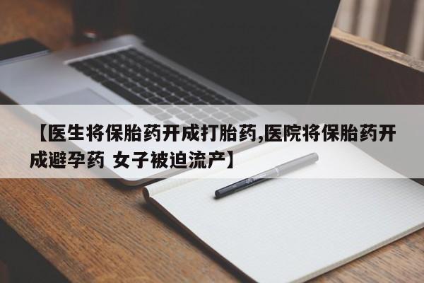 堕胎药购买微信【医生将保胎药开成打胎药,医院将保胎药开成避孕药 女子被迫流产】