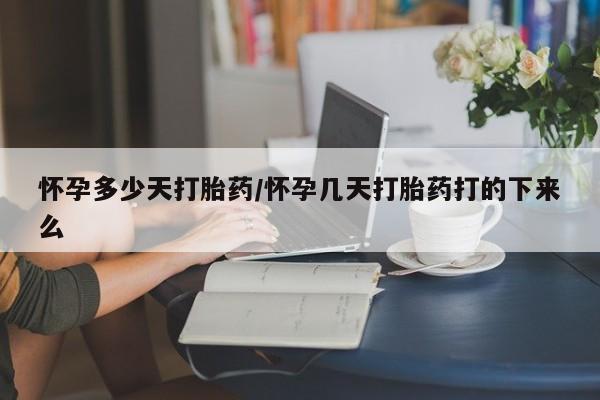 堕胎药购买微信怀孕多少天打胎药/怀孕几天打胎药打的下来么