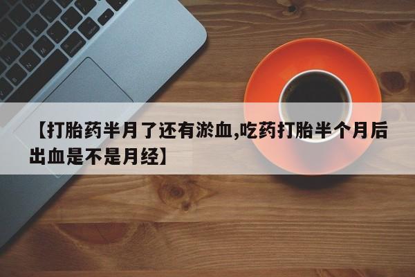 堕胎药购买微信【打胎药半月了还有淤血,吃药打胎半个月后出血是不是月经】