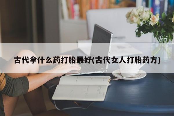 堕胎药购买微信古代拿什么药打胎最好(古代女人打胎药方)