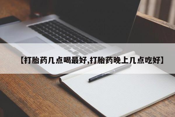 堕胎药购买微信【打胎药几点喝最好,打胎药晚上几点吃好】