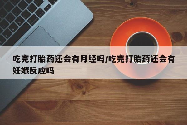 堕胎药购买微信吃完打胎药还会有月经吗/吃完打胎药还会有妊娠反应吗