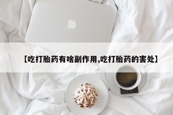 堕胎药购买微信【吃打胎药有啥副作用,吃打胎药的害处】