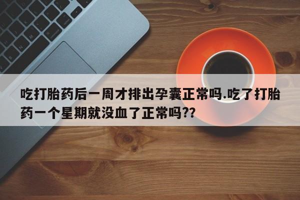 堕胎药购买微信吃打胎药后一周才排出孕囊正常吗.吃了打胎药一个星期就没血了正常吗?？